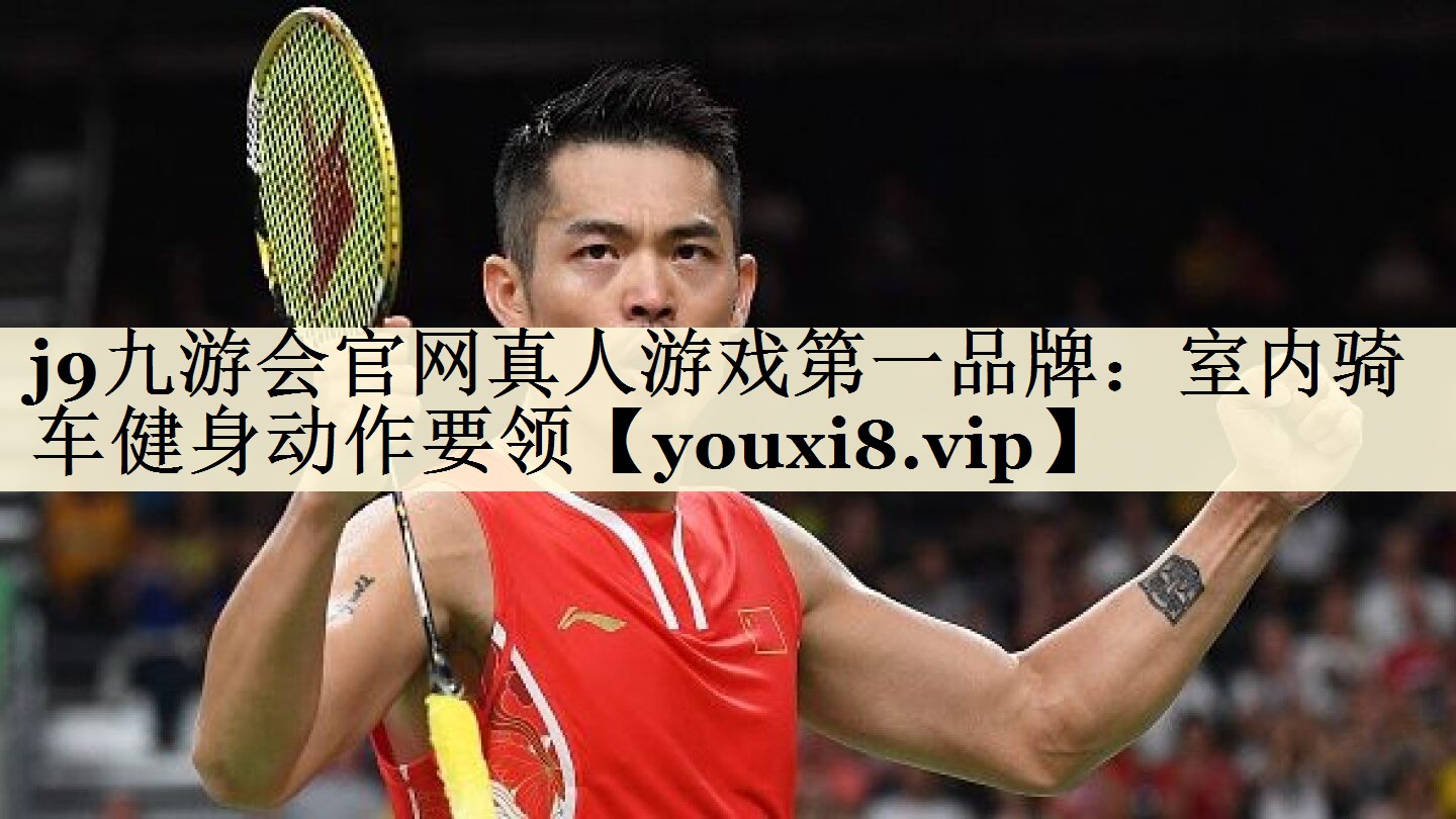 j9九游会官网真人游戏第一品牌:室内骑车健身动作要领