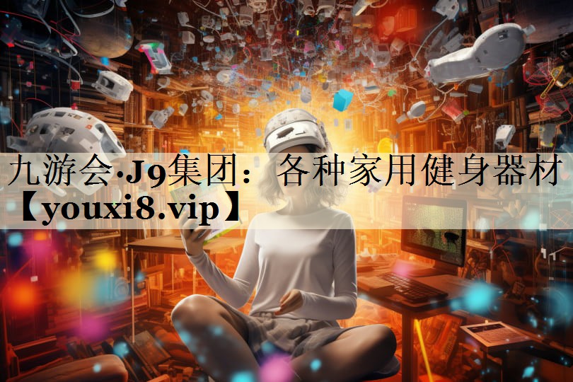 九游会·J9集团:各种家用健身器材