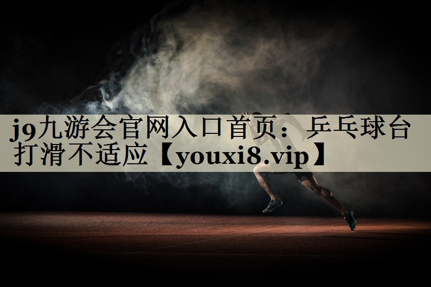 j9九游会官网入口首页:乒乓球台打滑不适应