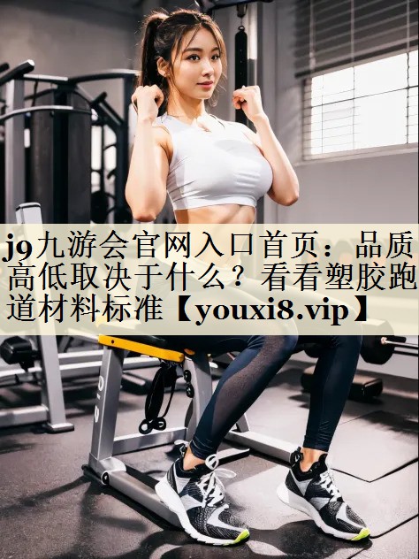 j9九游会官网入口首页:品质高低取决于什么?看看塑胶跑道材料标准