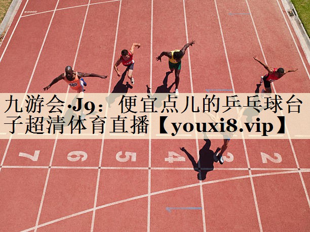 九游会·J9:便宜点儿的乒乓球台子超清体育直播