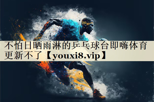 不怕日晒雨淋的乒乓球台即嗨体育更新不了