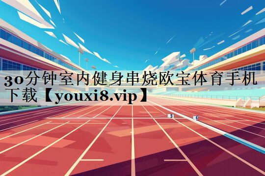 30分钟室内健身串烧欧宝体育手机下载