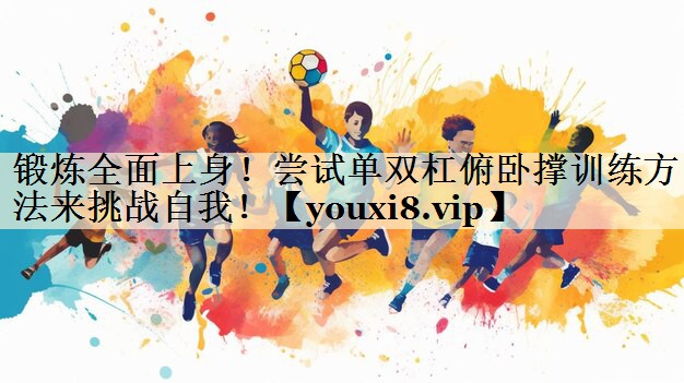 锻炼全面上身!尝试单双杠俯卧撑训练方法来挑战自我!