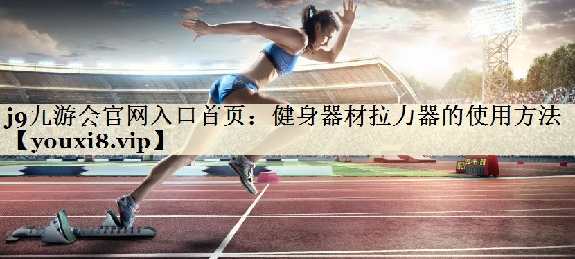 j9九游会官网入口首页:健身器材拉力器的使用方法
