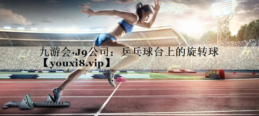 九游会·J9公司:乒乓球台上的旋转球