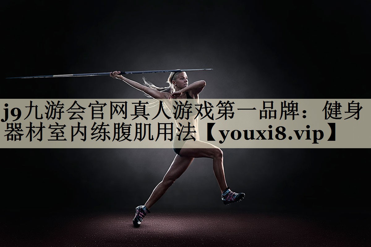 j9九游会官网真人游戏第一品牌:健身器材室内练腹肌用法